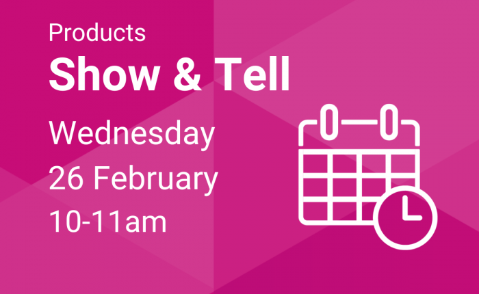 Products Show and Tell - 26 Feb, 10-11am